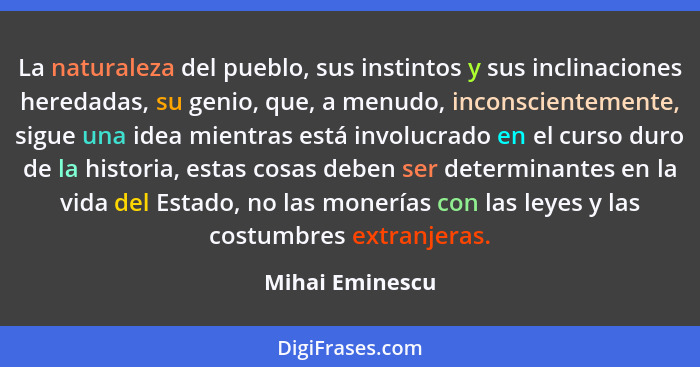 La naturaleza del pueblo, sus instintos y sus inclinaciones heredadas, su genio, que, a menudo, inconscientemente, sigue una idea mie... - Mihai Eminescu