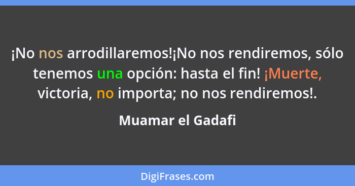 ¡No nos arrodillaremos!¡No nos rendiremos, sólo tenemos una opción: hasta el fin! ¡Muerte, victoria, no importa; no nos rendiremos!... - Muamar el Gadafi