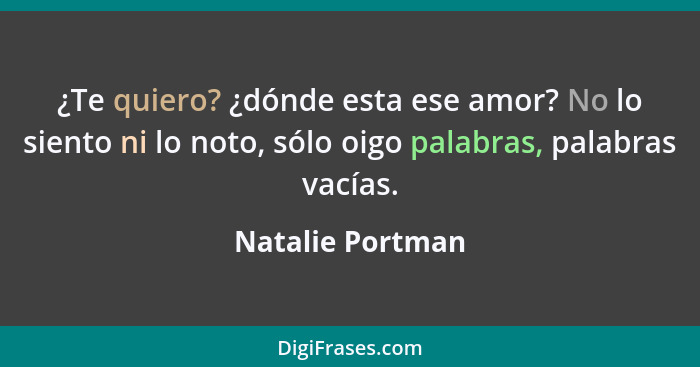 ¿Te quiero? ¿dónde esta ese amor? No lo siento ni lo noto, sólo oigo palabras, palabras vacías.... - Natalie Portman