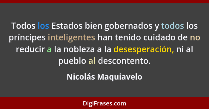 Todos los Estados bien gobernados y todos los príncipes inteligentes han tenido cuidado de no reducir a la nobleza a la desespera... - Nicolás Maquiavelo