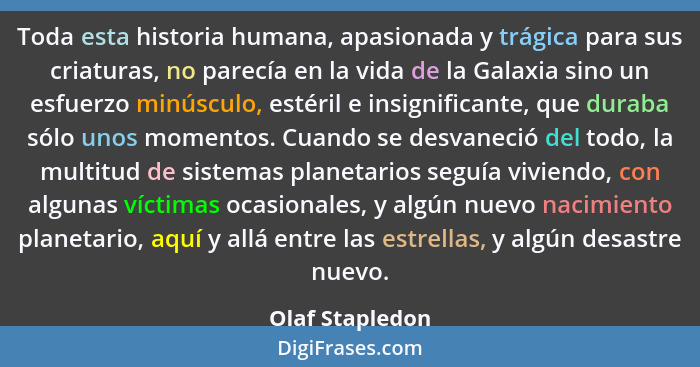 Toda esta historia humana, apasionada y trágica para sus criaturas, no parecía en la vida de la Galaxia sino un esfuerzo minúsculo, e... - Olaf Stapledon