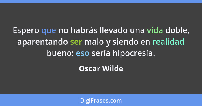 Espero que no habrás llevado una vida doble, aparentando ser malo y siendo en realidad bueno: eso sería hipocresía.... - Oscar Wilde