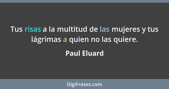 Tus risas a la multitud de las mujeres y tus lágrimas a quien no las quiere.... - Paul Eluard