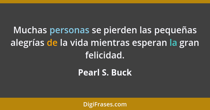 Muchas personas se pierden las pequeñas alegrías de la vida mientras esperan la gran felicidad.... - Pearl S. Buck