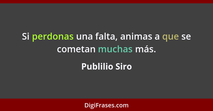 Si perdonas una falta, animas a que se cometan muchas más.... - Publilio Siro