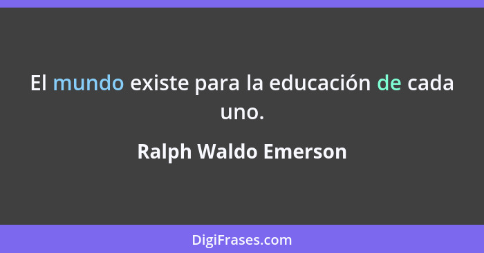 El mundo existe para la educación de cada uno.... - Ralph Waldo Emerson