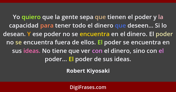 Yo quiero que la gente sepa que tienen el poder y la capacidad para tener todo el dinero que deseen... Si lo desean. Y ese poder no... - Robert Kiyosaki