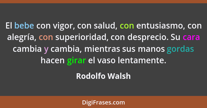 El bebe con vigor, con salud, con entusiasmo, con alegría, con superioridad, con desprecio. Su cara cambia y cambia, mientras sus mano... - Rodolfo Walsh