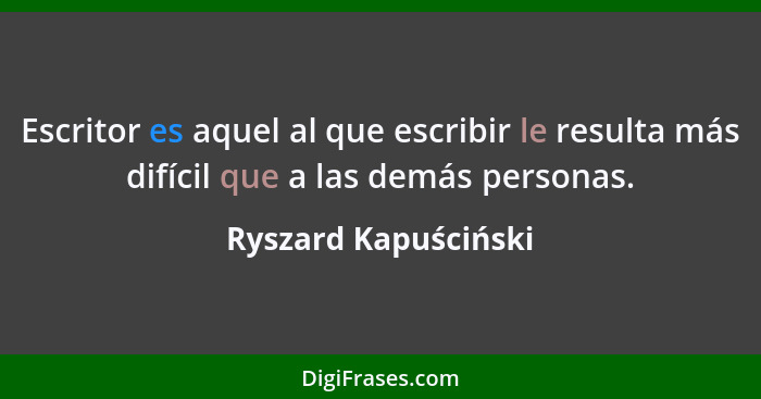 Escritor es aquel al que escribir le resulta más difícil que a las demás personas.... - Ryszard Kapuściński