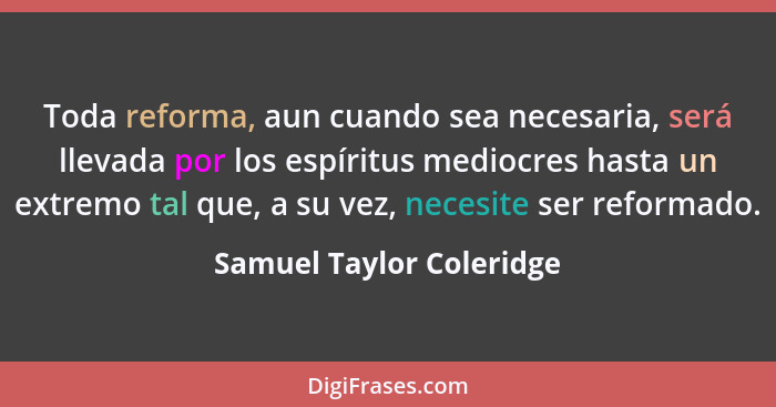 Toda reforma, aun cuando sea necesaria, será llevada por los espíritus mediocres hasta un extremo tal que, a su vez, necesit... - Samuel Taylor Coleridge