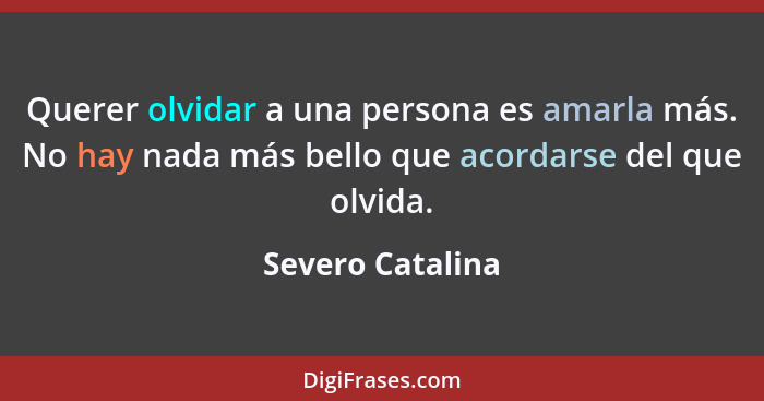 Querer olvidar a una persona es amarla más. No hay nada más bello que acordarse del que olvida.... - Severo Catalina