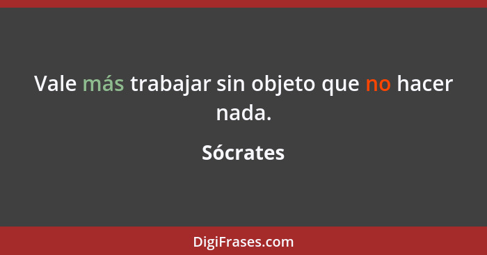 Vale más trabajar sin objeto que no hacer nada.... - Sócrates