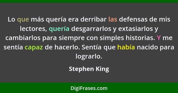 Lo que más quería era derribar las defensas de mis lectores, quería desgarrarlos y extasiarlos y cambiarlos para siempre con simples hi... - Stephen King