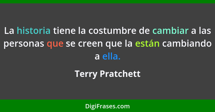 La historia tiene la costumbre de cambiar a las personas que se creen que la están cambiando a ella.... - Terry Pratchett