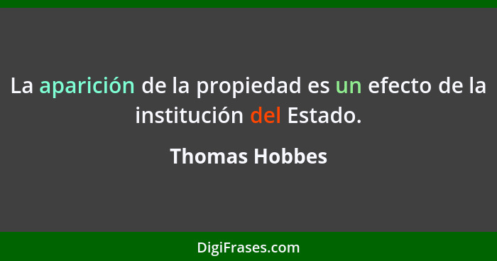 La aparición de la propiedad es un efecto de la institución del Estado.... - Thomas Hobbes