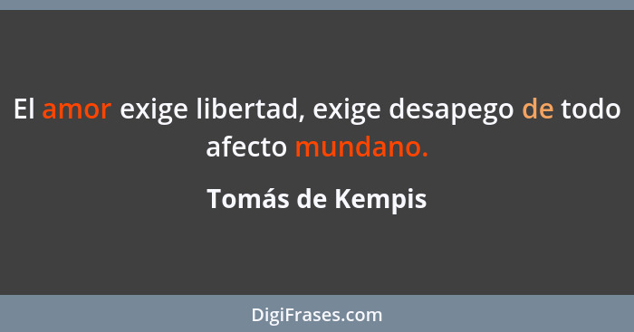 El amor exige libertad, exige desapego de todo afecto mundano.... - Tomás de Kempis