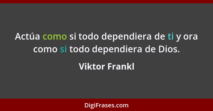 Actúa como si todo dependiera de ti y ora como si todo dependiera de Dios.... - Viktor Frankl