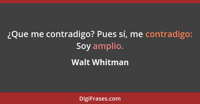 ¿Que me contradigo? Pues sí, me contradigo: Soy amplio.... - Walt Whitman