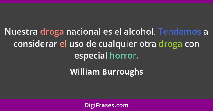 Nuestra droga nacional es el alcohol. Tendemos a considerar el uso de cualquier otra droga con especial horror.... - William Burroughs