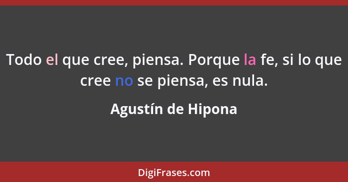 Todo el que cree, piensa. Porque la fe, si lo que cree no se piensa, es nula.... - Agustín de Hipona