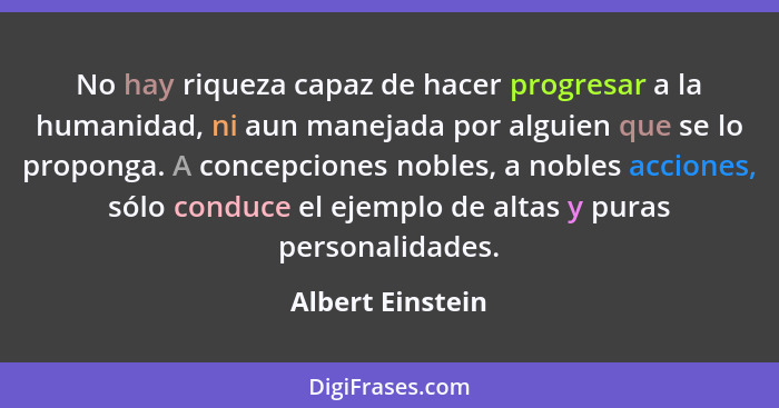 No hay riqueza capaz de hacer progresar a la humanidad, ni aun manejada por alguien que se lo proponga. A concepciones nobles, a nob... - Albert Einstein