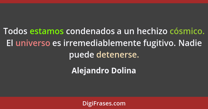 Todos estamos condenados a un hechizo cósmico. El universo es irremediablemente fugitivo. Nadie puede detenerse.... - Alejandro Dolina