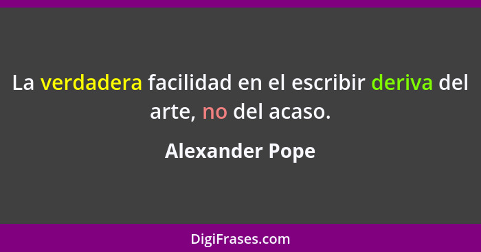 La verdadera facilidad en el escribir deriva del arte, no del acaso.... - Alexander Pope