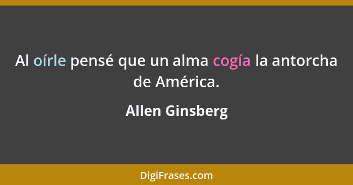 Al oírle pensé que un alma cogía la antorcha de América.... - Allen Ginsberg