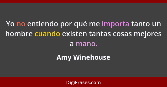 Yo no entiendo por qué me importa tanto un hombre cuando existen tantas cosas mejores a mano.... - Amy Winehouse