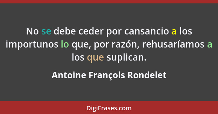 No se debe ceder por cansancio a los importunos lo que, por razón, rehusaríamos a los que suplican.... - Antoine François Rondelet