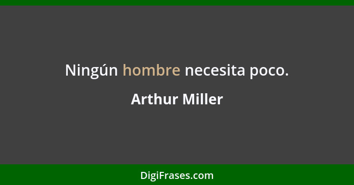 Ningún hombre necesita poco.... - Arthur Miller