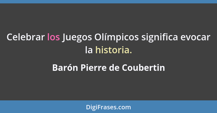 Celebrar los Juegos Olímpicos significa evocar la historia.... - Barón Pierre de Coubertin