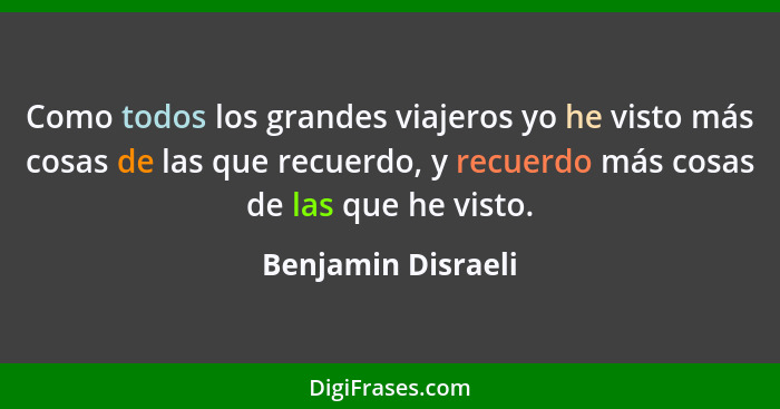 Como todos los grandes viajeros yo he visto más cosas de las que recuerdo, y recuerdo más cosas de las que he visto.... - Benjamin Disraeli