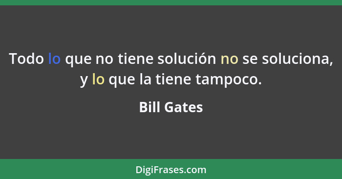 Todo lo que no tiene solución no se soluciona, y lo que la tiene tampoco.... - Bill Gates