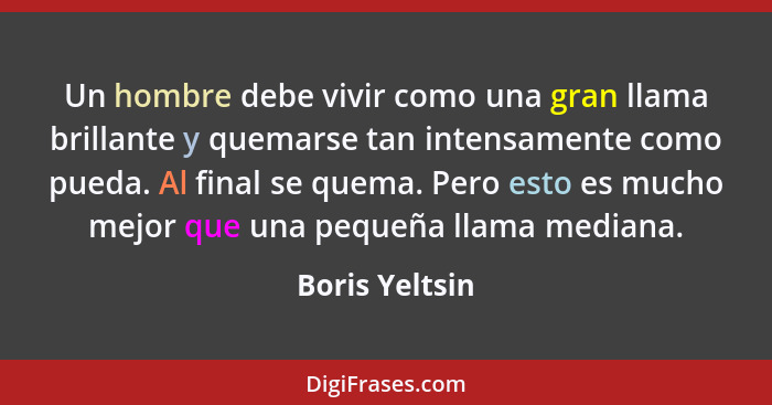 Un hombre debe vivir como una gran llama brillante y quemarse tan intensamente como pueda. Al final se quema. Pero esto es mucho mejor... - Boris Yeltsin