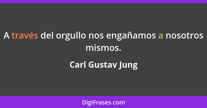 A través del orgullo nos engañamos a nosotros mismos.... - Carl Gustav Jung