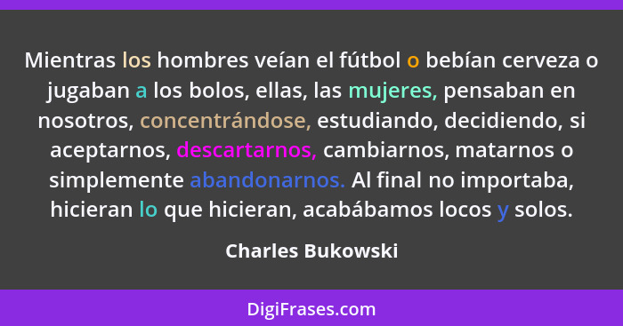 Mientras los hombres veían el fútbol o bebían cerveza o jugaban a los bolos, ellas, las mujeres, pensaban en nosotros, concentrándo... - Charles Bukowski