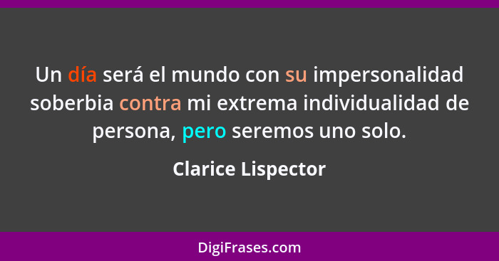 Un día será el mundo con su impersonalidad soberbia contra mi extrema individualidad de persona, pero seremos uno solo.... - Clarice Lispector