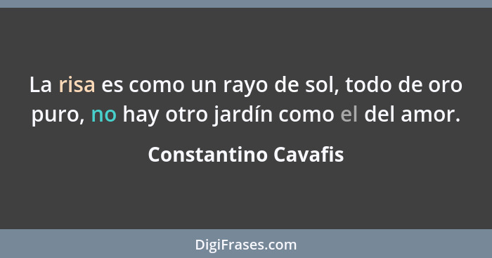 La risa es como un rayo de sol, todo de oro puro, no hay otro jardín como el del amor.... - Constantino Cavafis