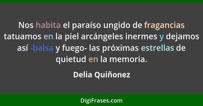 Nos habita el paraíso ungido de fragancias tatuamos en la piel arcángeles inermes y dejamos así -balsa y fuego- las próximas estrella... - Delia Quiñonez