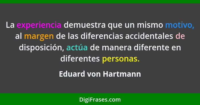 La experiencia demuestra que un mismo motivo, al margen de las diferencias accidentales de disposición, actúa de manera diferent... - Eduard von Hartmann