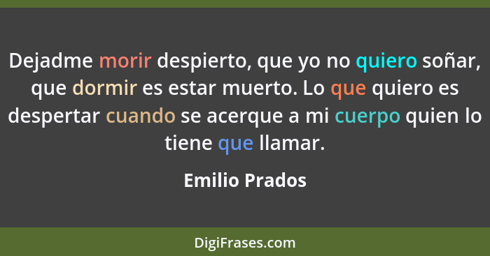 Dejadme morir despierto, que yo no quiero soñar, que dormir es estar muerto. Lo que quiero es despertar cuando se acerque a mi cuerpo... - Emilio Prados