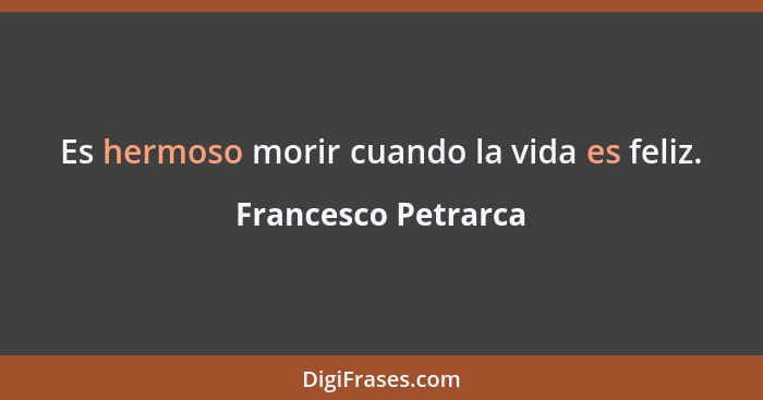 Es hermoso morir cuando la vida es feliz.... - Francesco Petrarca