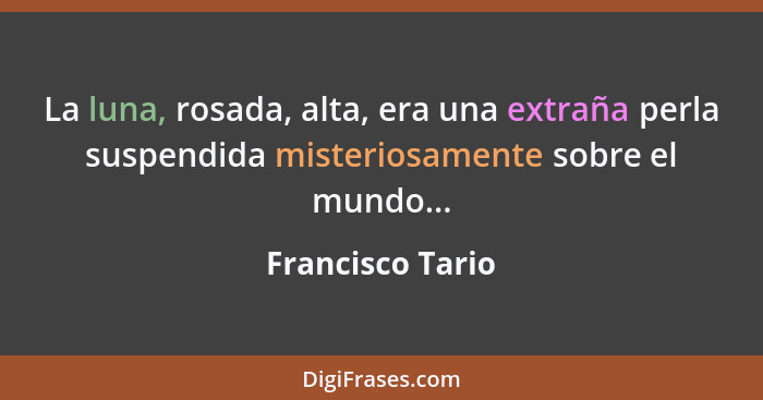 La luna, rosada, alta, era una extraña perla suspendida misteriosamente sobre el mundo...... - Francisco Tario