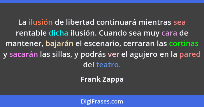 La ilusión de libertad continuará mientras sea rentable dicha ilusión. Cuando sea muy cara de mantener, bajarán el escenario, cerraran l... - Frank Zappa