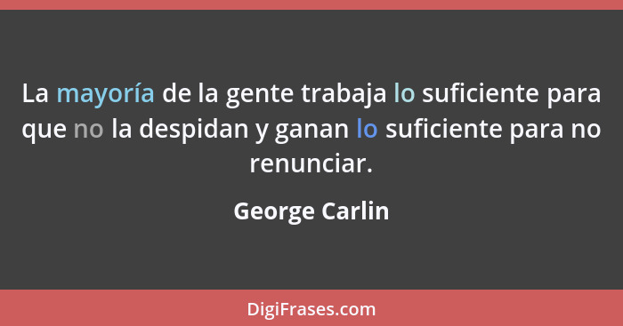 La mayoría de la gente trabaja lo suficiente para que no la despidan y ganan lo suficiente para no renunciar.... - George Carlin