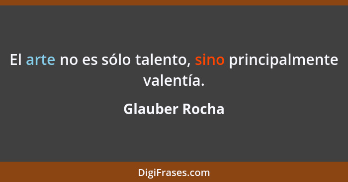 El arte no es sólo talento, sino principalmente valentía.... - Glauber Rocha