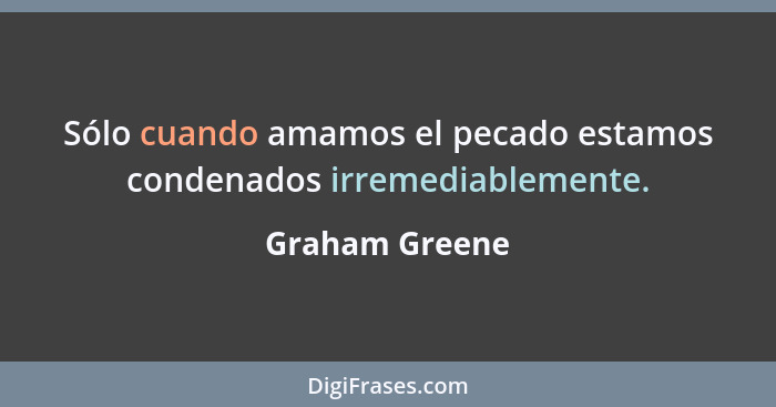 Sólo cuando amamos el pecado estamos condenados irremediablemente.... - Graham Greene