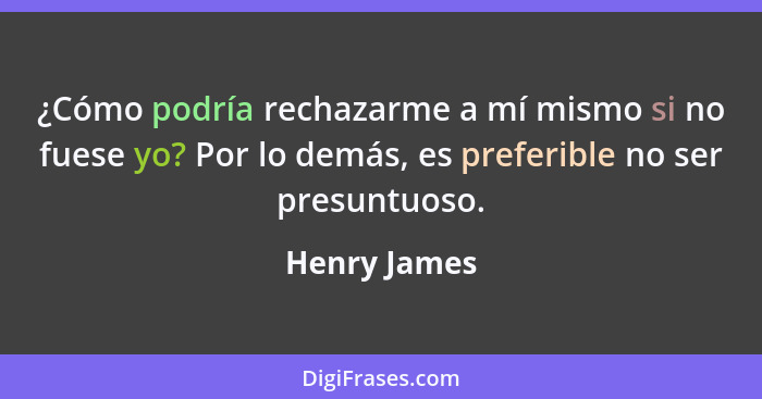 ¿Cómo podría rechazarme a mí mismo si no fuese yo? Por lo demás, es preferible no ser presuntuoso.... - Henry James