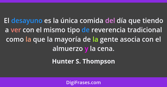 El desayuno es la única comida del día que tiendo a ver con el mismo tipo de reverencia tradicional como la que la mayoría de la... - Hunter S. Thompson